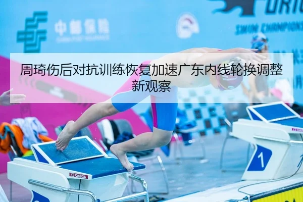 周琦伤后对抗训练恢复加速广东内线轮换调整新观察