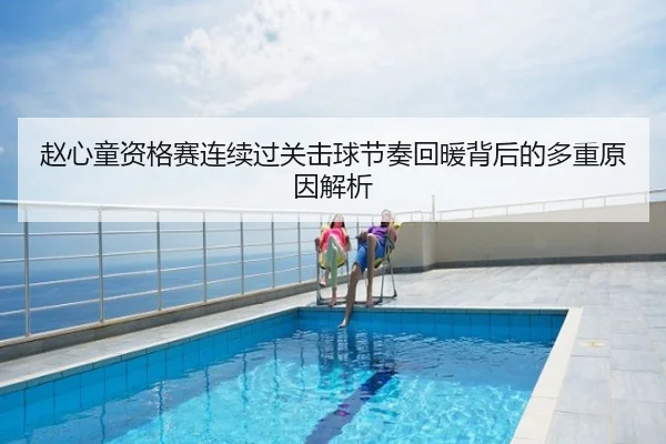 赵心童资格赛连续过关击球节奏回暖背后的多重原因解析