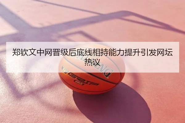 郑钦文中网晋级后底线相持能力提升引发网坛热议