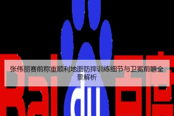 张伟丽赛前称重顺利地面防摔训练细节与卫冕前瞻全景解析